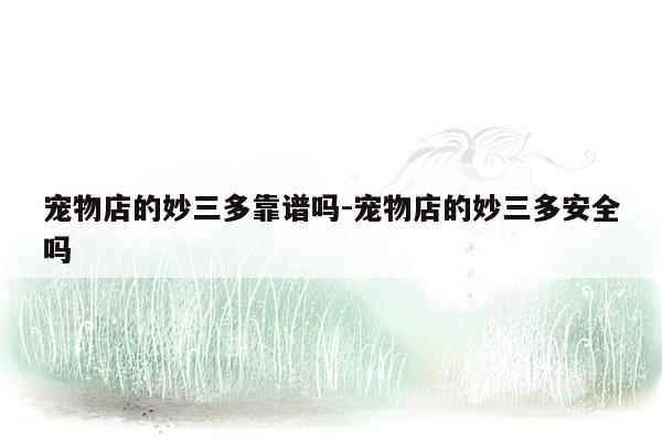 宠物店的妙三多靠谱吗-宠物店的妙三多安全吗