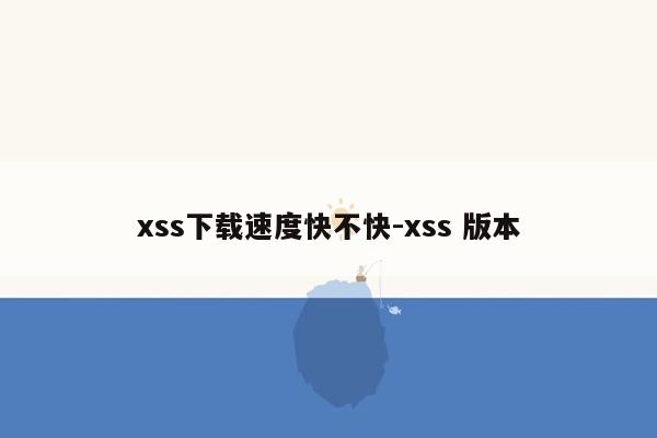 xss下载速度快不快-xss 版本