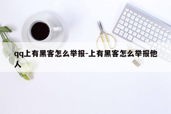 qq上有黑客怎么举报-上有黑客怎么举报他人