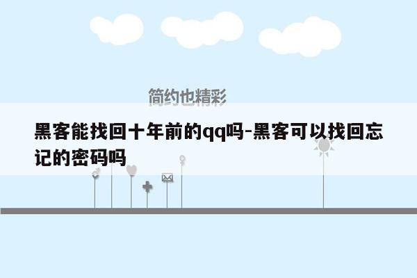 黑客能找回十年前的qq吗-黑客可以找回忘记的密码吗