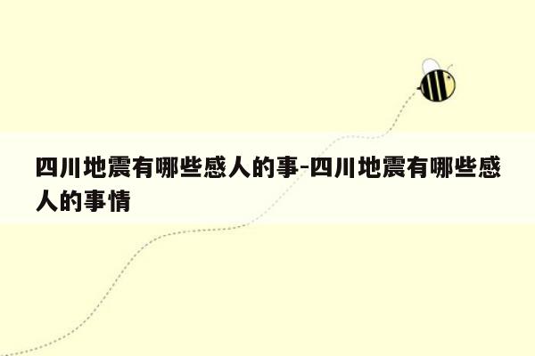 四川地震有哪些感人的事-四川地震有哪些感人的事情