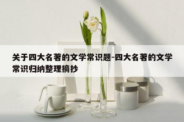 关于四大名著的文学常识题-四大名著的文学常识归纳整理摘抄