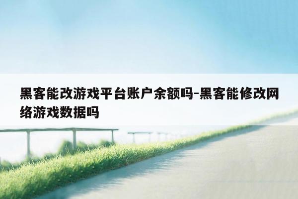 黑客能改游戏平台账户余额吗-黑客能修改网络游戏数据吗