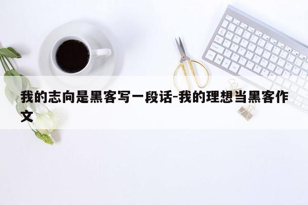 我的志向是黑客写一段话-我的理想当黑客作文