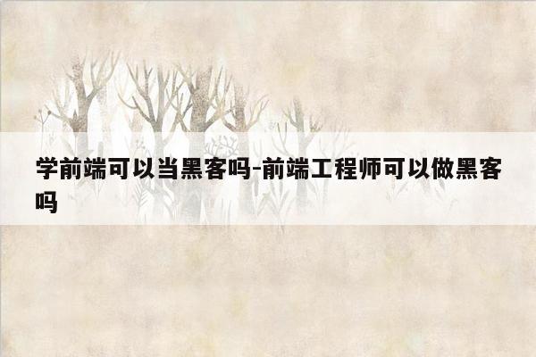 学前端可以当黑客吗-前端工程师可以做黑客吗