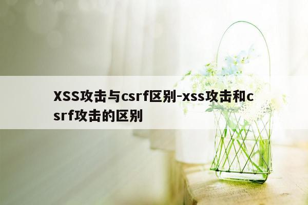 XSS攻击与csrf区别-xss攻击和csrf攻击的区别