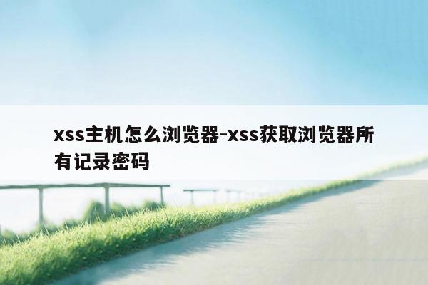 xss主机怎么浏览器-xss获取浏览器所有记录密码