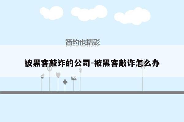 被黑客敲诈的公司-被黑客敲诈怎么办