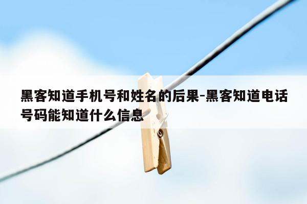 黑客知道手机号和姓名的后果-黑客知道电话号码能知道什么信息