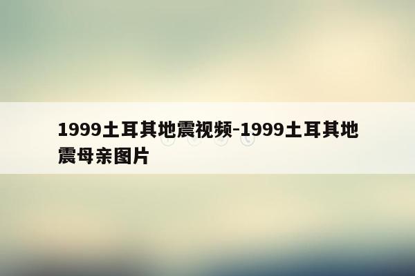 1999土耳其地震视频-1999土耳其地震母亲图片