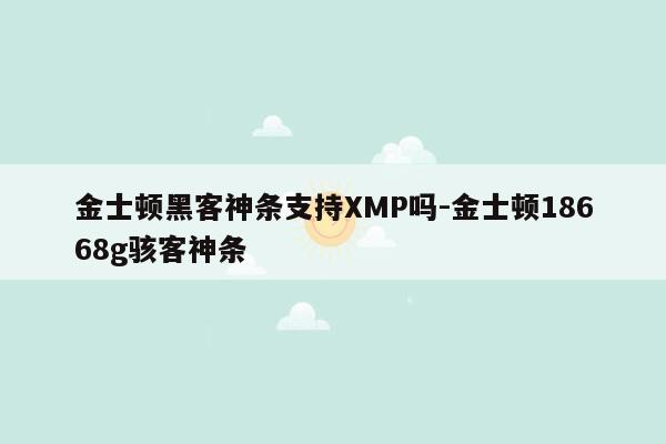 金士顿黑客神条支持XMP吗-金士顿18668g骇客神条