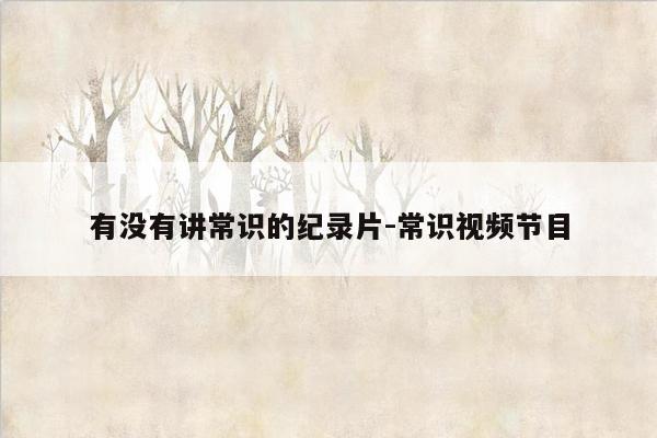有没有讲常识的纪录片-常识视频节目