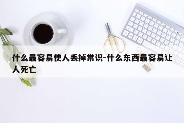 什么最容易使人丢掉常识-什么东西最容易让人死亡