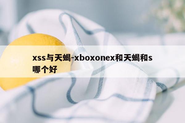 xss与天蝎-xboxonex和天蝎和s哪个好
