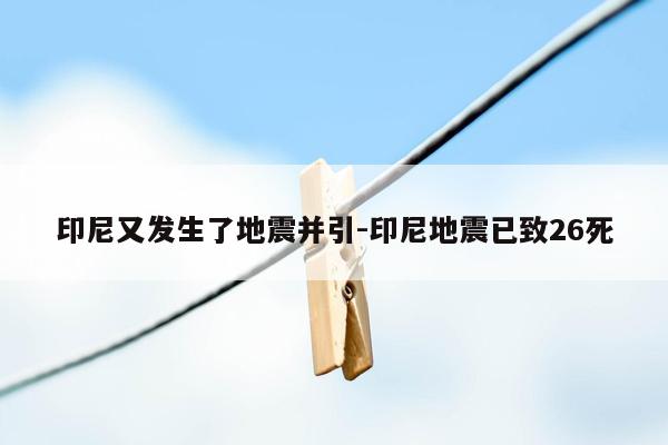印尼又发生了地震并引-印尼地震已致26死