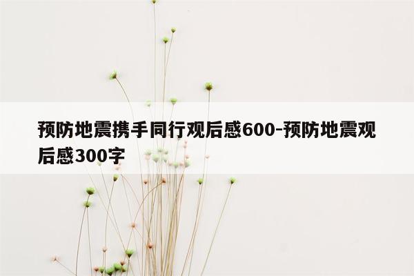 预防地震携手同行观后感600-预防地震观后感300字